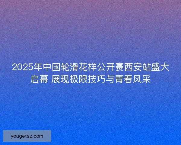 2025年中国轮滑花样公开赛西安站盛大启幕 展现极限技巧与青春风采