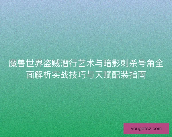 魔兽世界盗贼潜行艺术与暗影刺杀号角全面解析实战技巧与天赋配装指南