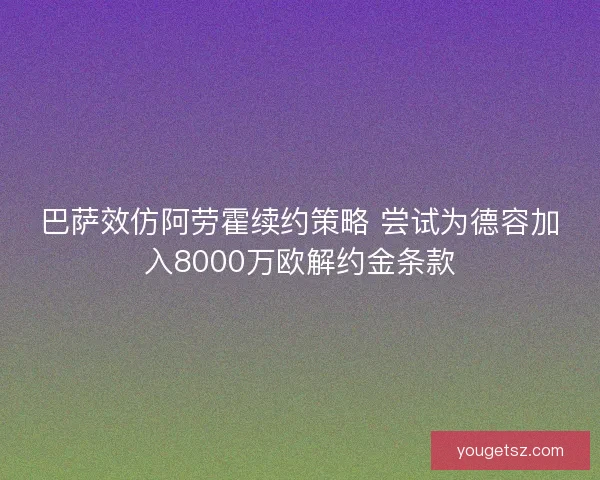 巴萨效仿阿劳霍续约策略 尝试为德容加入8000万欧解约金条款
