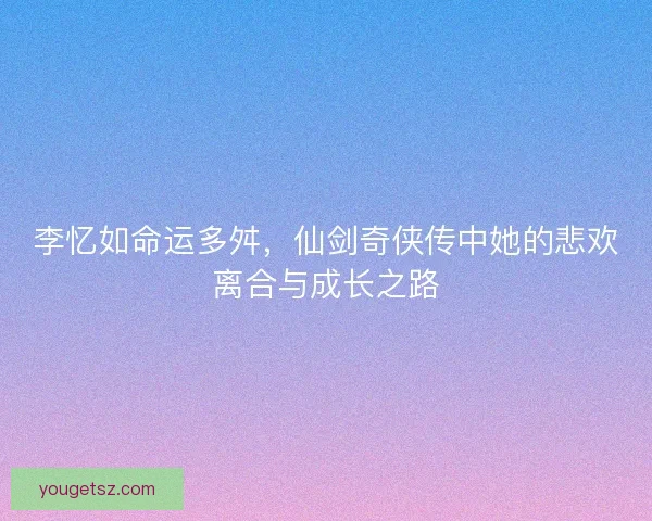 李忆如命运多舛，仙剑奇侠传中她的悲欢离合与成长之路