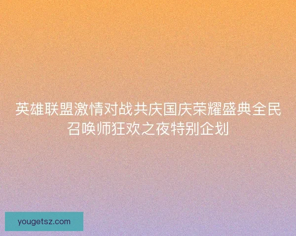 英雄联盟激情对战共庆国庆荣耀盛典全民召唤师狂欢之夜特别企划