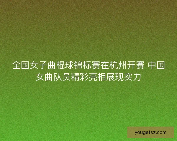 全国女子曲棍球锦标赛在杭州开赛 中国女曲队员精彩亮相展现实力