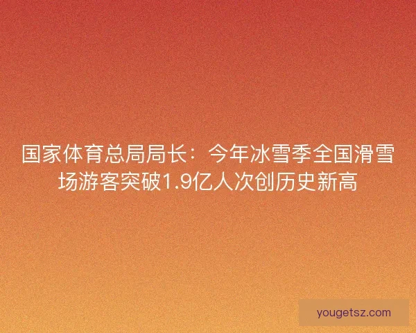 国家体育总局局长：今年冰雪季全国滑雪场游客突破1.9亿人次创历史新高